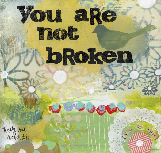 “I've broken open many times. But I am not broken. I'm just alive.” quote and artwork by Kelly Rae Roberts 